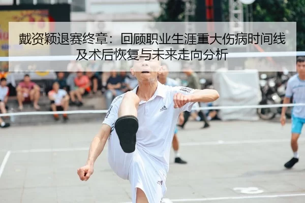 戴资颖退赛终章：回顾职业生涯重大伤病时间线及术后恢复与未来走向分析