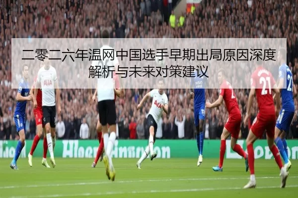二零二六年温网中国选手早期出局原因深度解析与未来对策建议