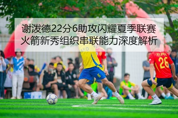 谢泼德22分6助攻闪耀夏季联赛 火箭新秀组织串联能力深度解析