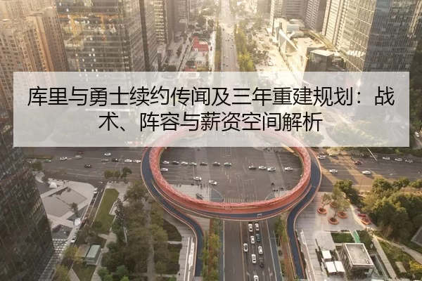 库里与勇士续约传闻及三年重建规划：战术、阵容与薪资空间解析