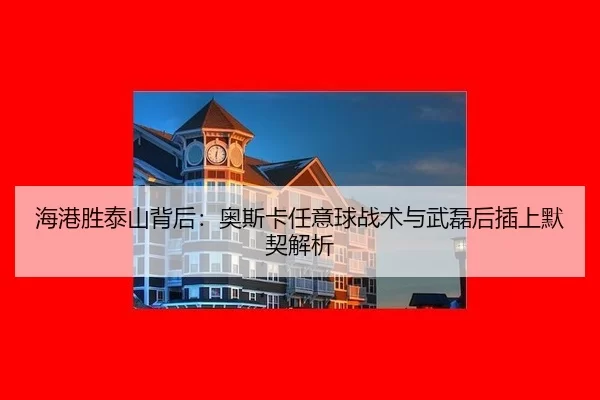 海港胜泰山背后：奥斯卡任意球战术与武磊后插上默契解析