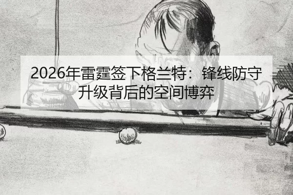 2026年雷霆签下格兰特：锋线防守升级背后的空间博弈