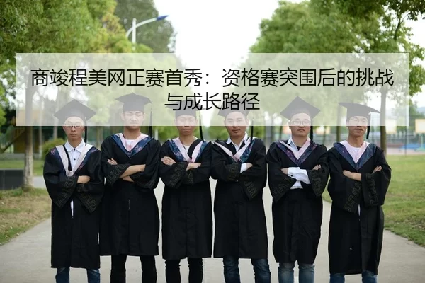 商竣程美网正赛首秀：资格赛突围后的挑战与成长路径